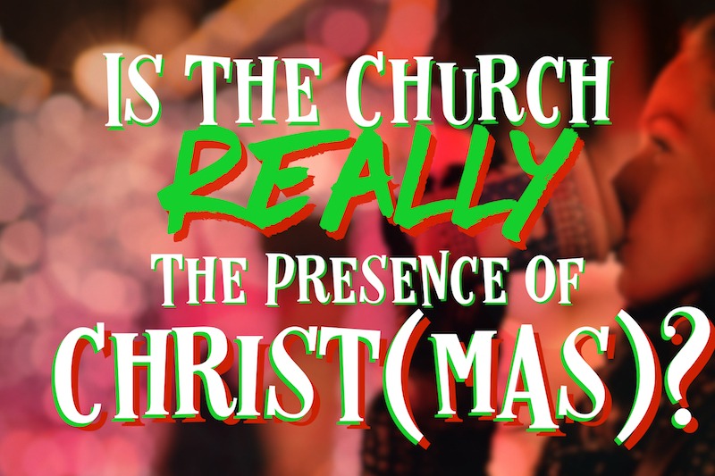 Is The Church Really The Presence Of Christ(mas)?